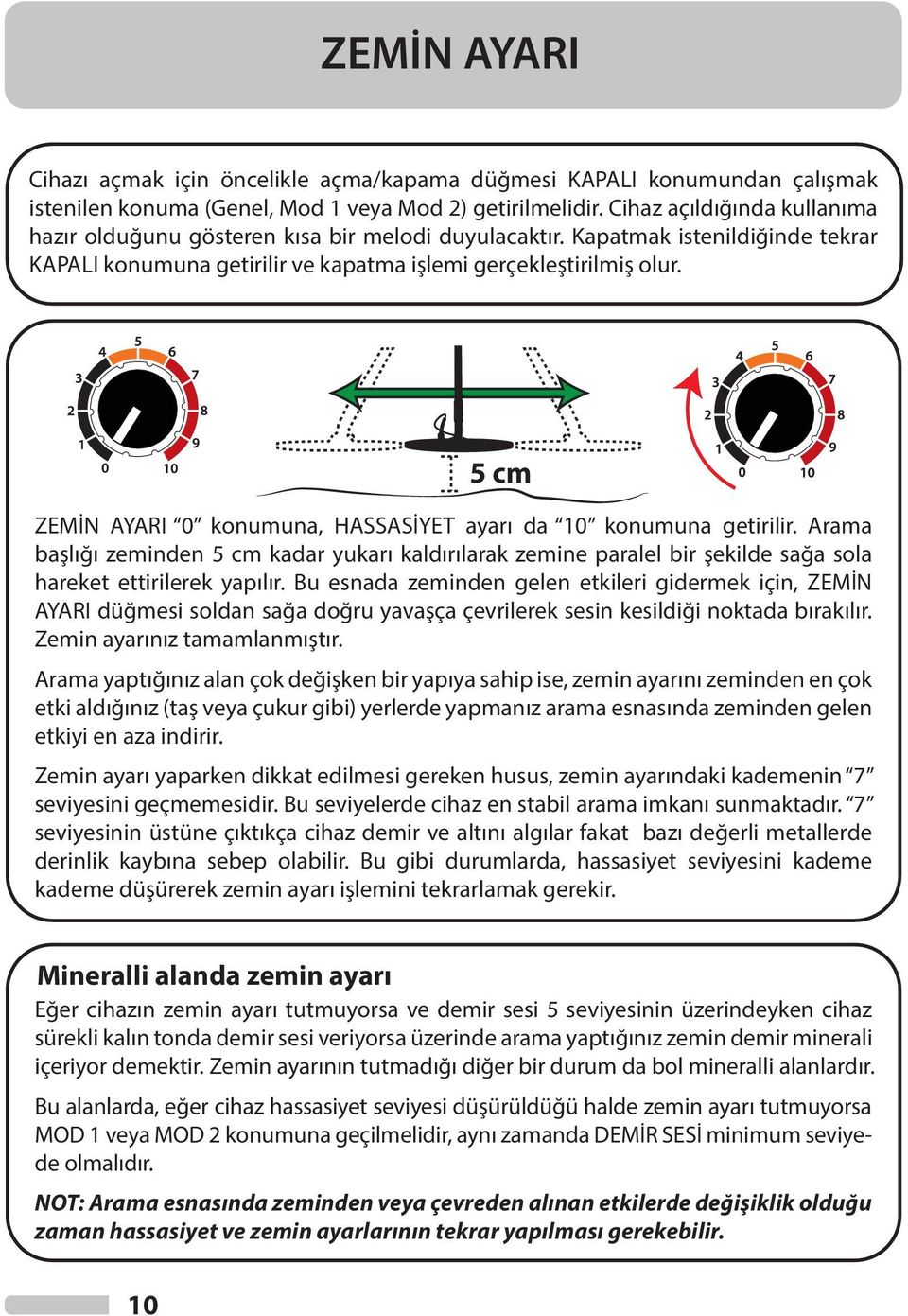 5 cm ZEMİN AYARI 0 konumuna, HASSASİYET ayarı da 10 konumuna getirilir. Arama başlığı zeminden 5 cm kadar yukarı kaldırılarak zemine paralel bir şekilde sağa sola hareket ettirilerek yapılır.