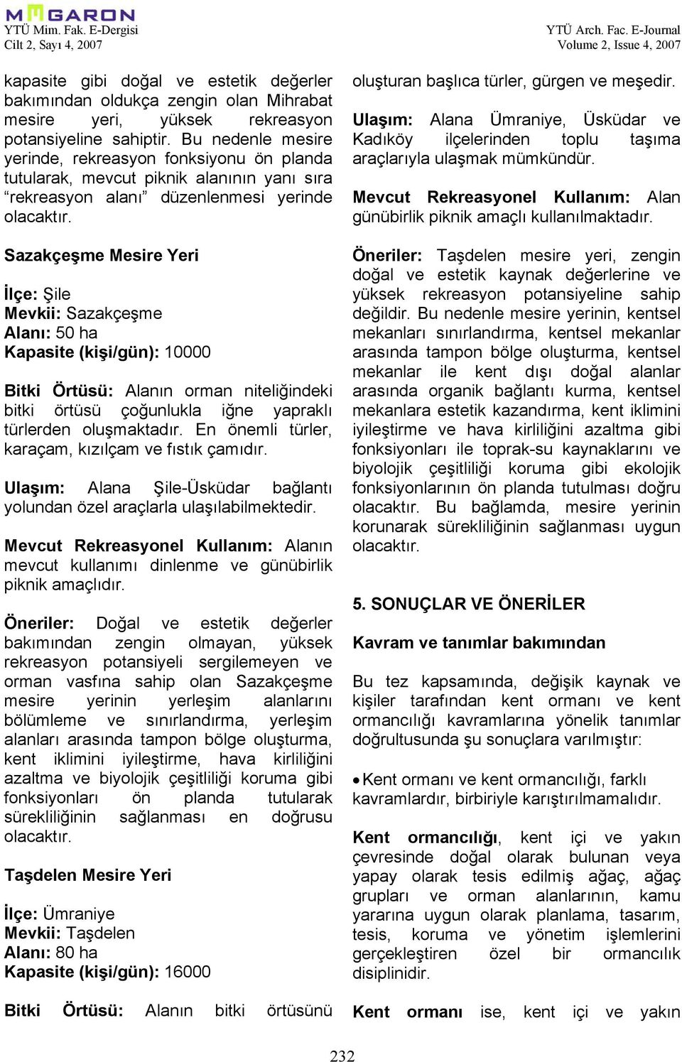 Sazakçeşme Mesire Yeri İlçe: Şile Mevkii: Sazakçeşme Alanı: 50 ha Kapasite (kişi/gün): 10000 Bitki Örtüsü: Alanın orman niteliğindeki bitki örtüsü çoğunlukla iğne yapraklı türlerden oluşmaktadır.