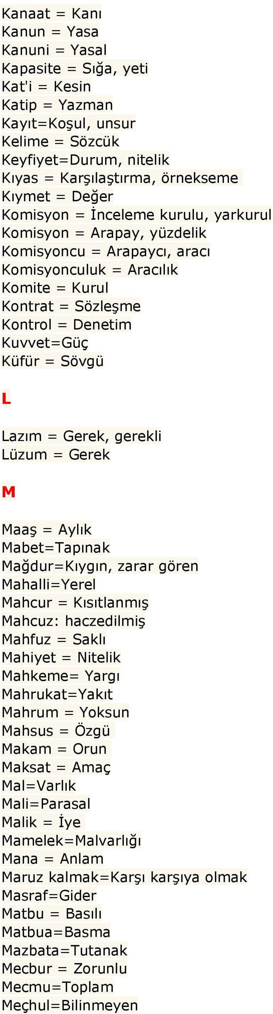 Lazım = Gerek, gerekli Lüzum = Gerek M Maaş = Aylık Mabet=Tapınak Mağdur=Kıygın, zarar gören Mahalli=Yerel Mahcur = Kısıtlanmış Mahcuz: haczedilmiş Mahfuz = Saklı Mahiyet = Nitelik Mahkeme= Yargı