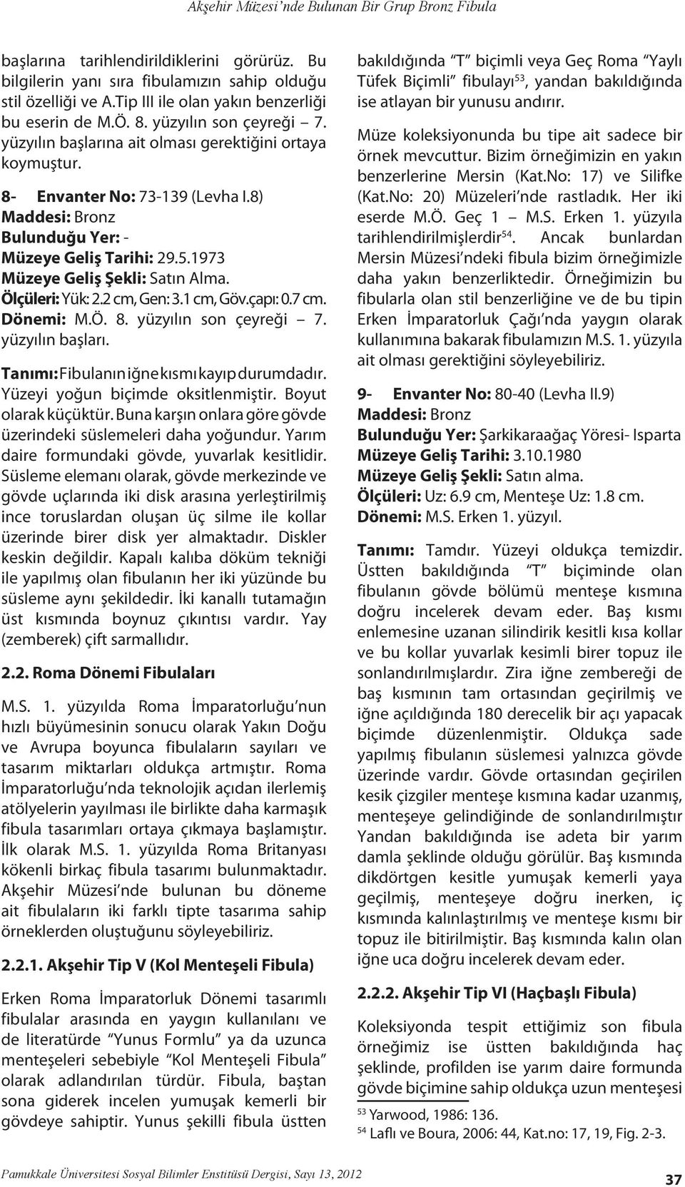 8) Bulunduğu Yer: - Müzeye Geliş Tarihi: 29.5.1973 Müzeye Geliş Şekli: Satın Alma. Ölçüleri: Yük: 2.2 cm, Gen: 3.1 cm, Göv.çapı: 0.7 cm. Dönemi: M.Ö. 8. yüzyılın son çeyreği 7. yüzyılın başları.