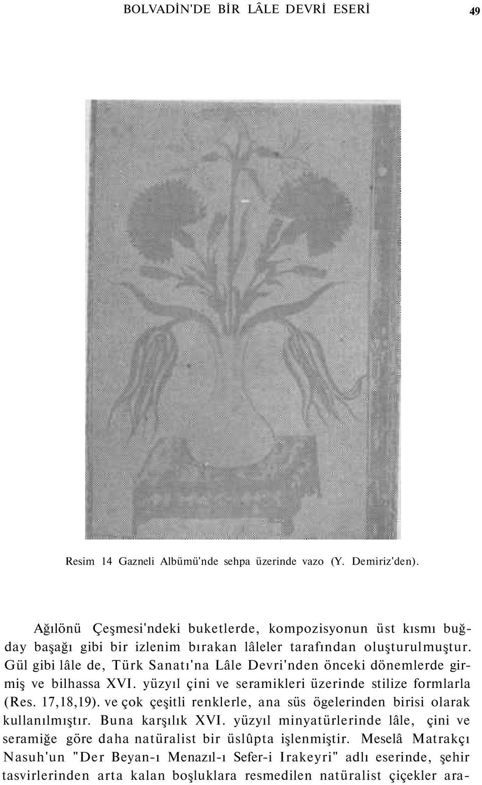 Gül gibi lâle de, Türk Sanatı'na Lâle Devri'nden önceki dönemlerde girmiş ve bilhassa XVI. yüzyıl çini ve seramikleri üzerinde stilize formlarla (Res. 17,18,19).