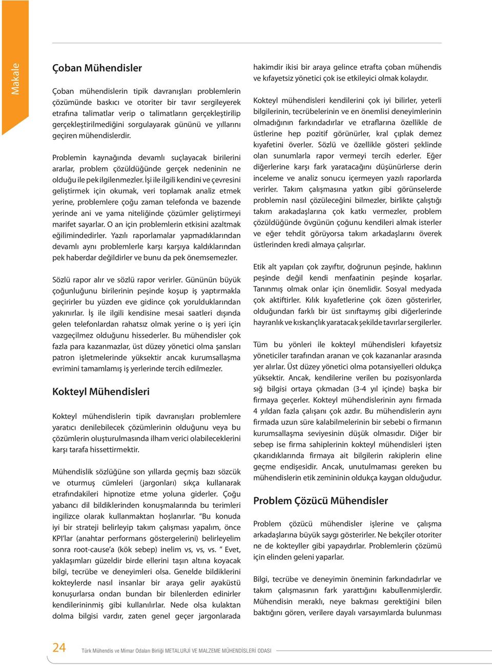 Problemin kaynağında devamlı suçlayacak birilerini ararlar, problem çözüldüğünde gerçek nedeninin ne olduğu ile pek ilgilenmezler.