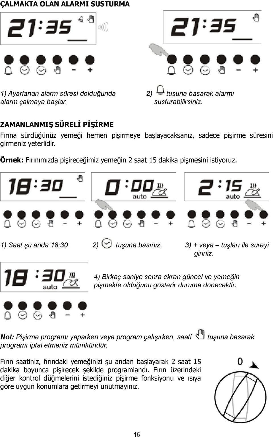 Örnek: Fırınımızda pişireceğimiz yemeğin 2 saat 15 dakika pişmesini istiyoruz. 1) Saat şu anda 18:30 2) tuşuna basınız. 3) + veya tuşları ile süreyi giriniz.