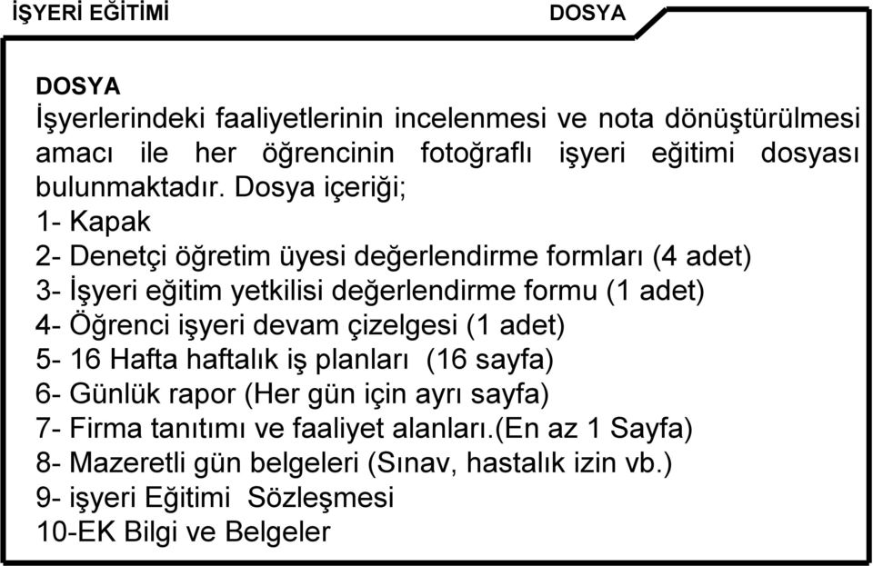 Dosya içeriği; 1- Kapak 2- Denetçi öğretim üyesi değerlendirme formları (4 adet) 3- İşyeri eğitim yetkilisi değerlendirme formu (1 adet) 4-