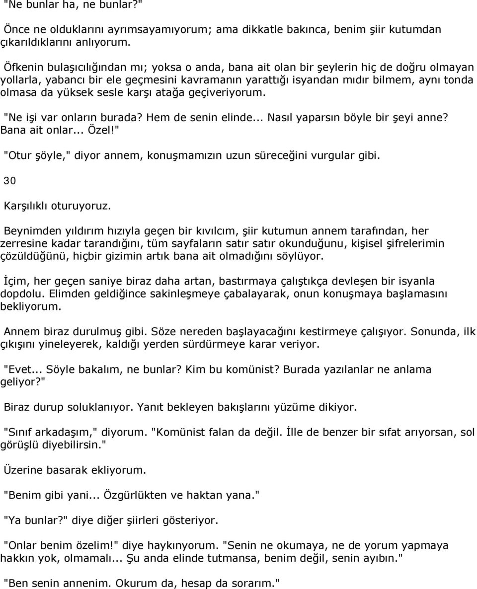 sesle karşı atağa geçiveriyorum. "Ne işi var onların burada? Hem de senin elinde... Nasıl yaparsın böyle bir şeyi anne? Bana ait onlar... Özel!