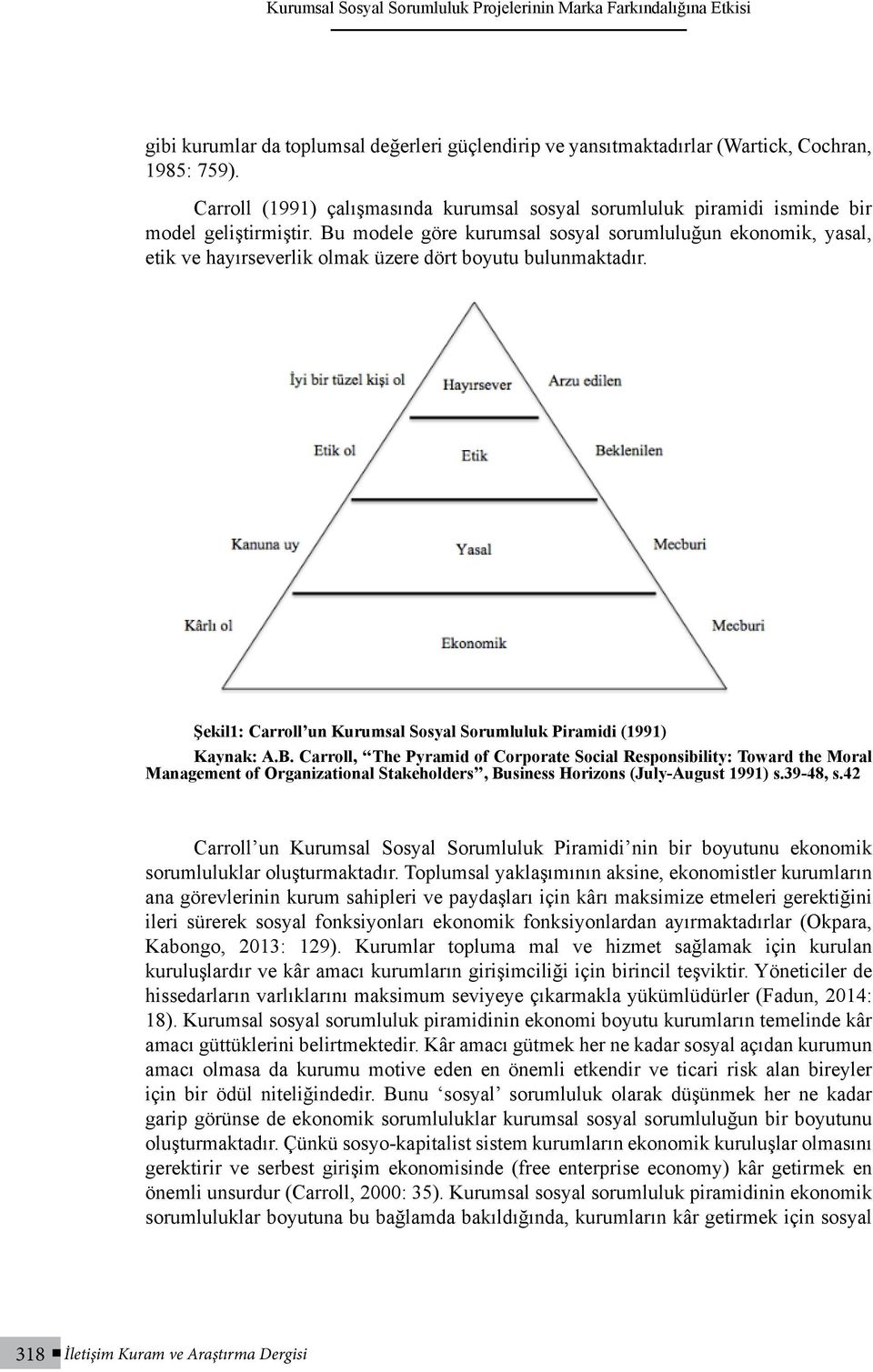 Bu modele göre kurumsal sosyal sorumluluğun ekonomik, yasal, etik ve hayırseverlik olmak üzere dört boyutu bulunmaktadır. Şekil1: Carroll un Kurumsal Sosyal Sorumluluk Piramidi (1991) Kaynak: A.B. Carroll, The Pyramid of Corporate Social Responsibility: Toward the Moral Management of Organizational Stakeholders, Business Horizons (July-August 1991) s.