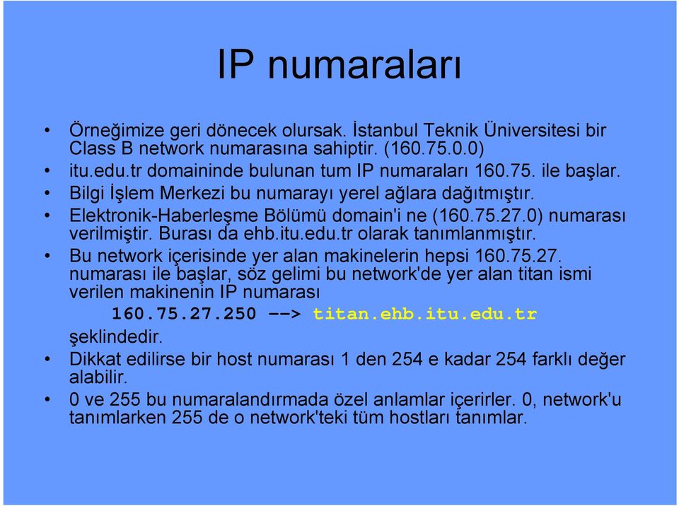 Bu network içerisinde yer alan makinelerin hepsi 160.75.27. numarası ile başlar, söz gelimi bu network'de yer alan titan ismi verilen makinenin IP numarası 160.75.27.250 --> titan.ehb.itu.edu.