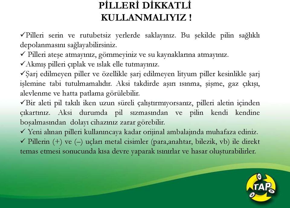 Şarj edilmeyen piller ve özellikle şarj edilmeyen lityum piller kesinlikle şarj işlemine tabi tutulmamalıdır. Aksi takdirde aşırı ısınma, şişme, gaz çıkışı, alevlenme ve hatta patlama görülebilir.