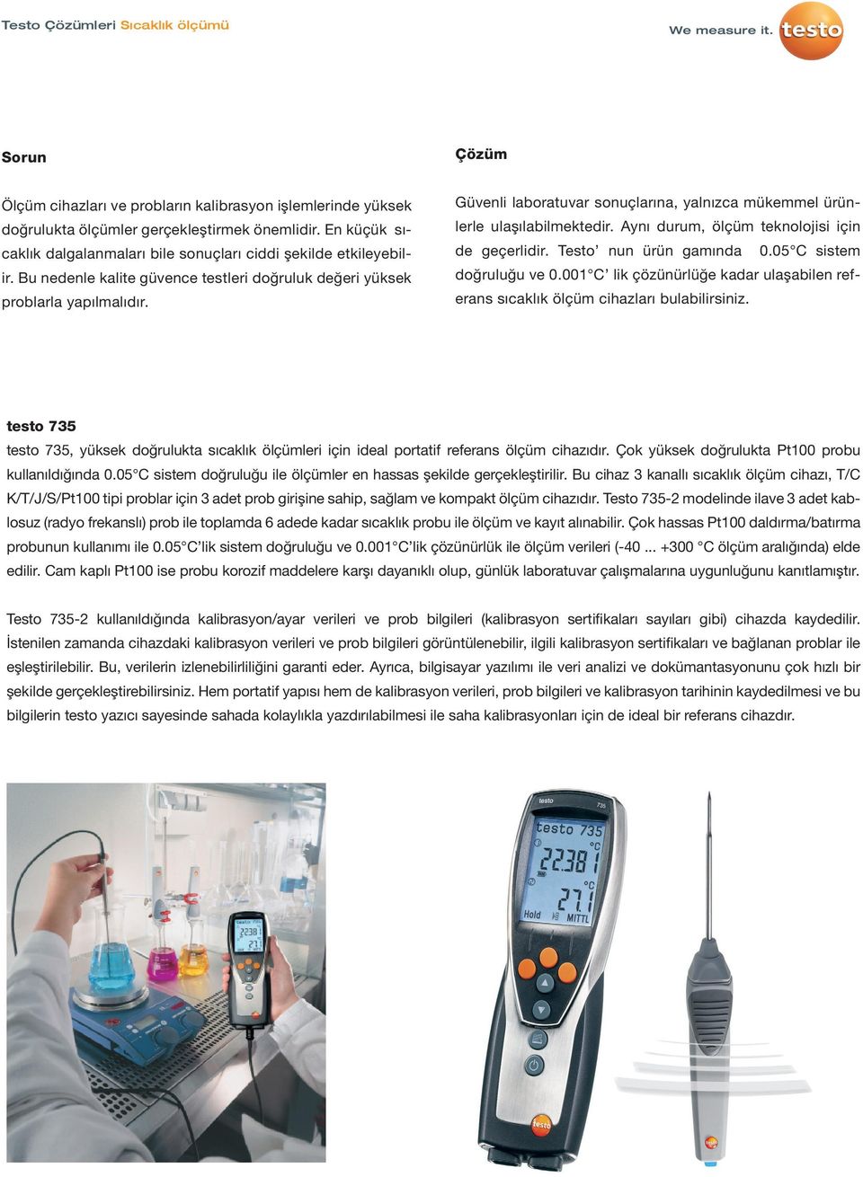 Aynı durum, ölçüm teknolojisi için de geçerlidir. Testo nun ürün gamında 0.05 C sistem doğruluğu ve 0.001 C lik çözünürlüğe kadar ulaşabilen referans sıcaklık ölçüm cihazları bulabilirsiniz.