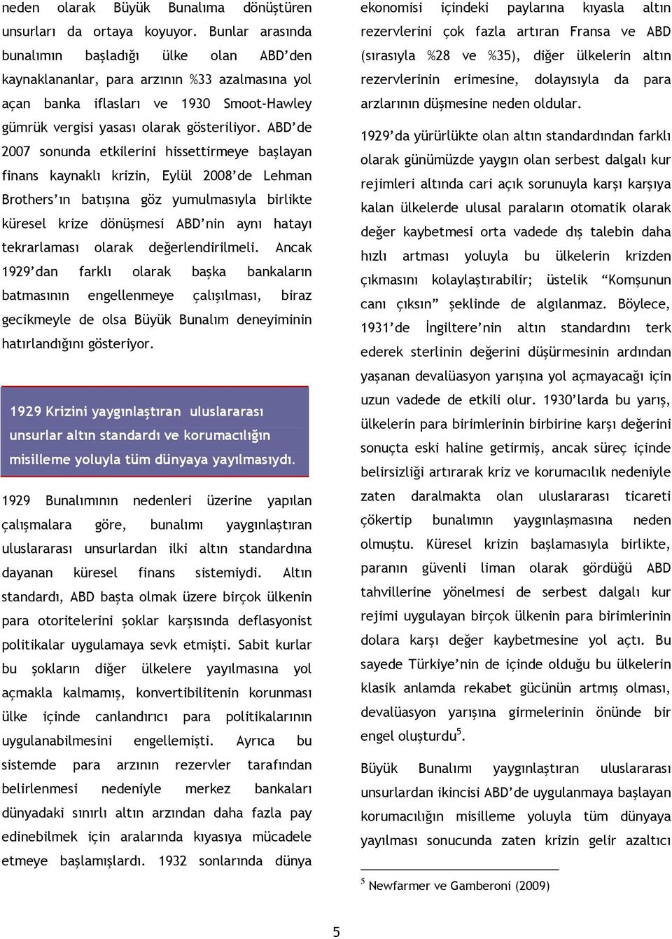 ABD de 2007 sonunda etkilerini hissettirmeye başlayan finans kaynaklı krizin, Eylül 2008 de Lehman Brothers ın batışına göz yumulmasıyla birlikte küresel krize dönüşmesi ABD nin aynı hatayı