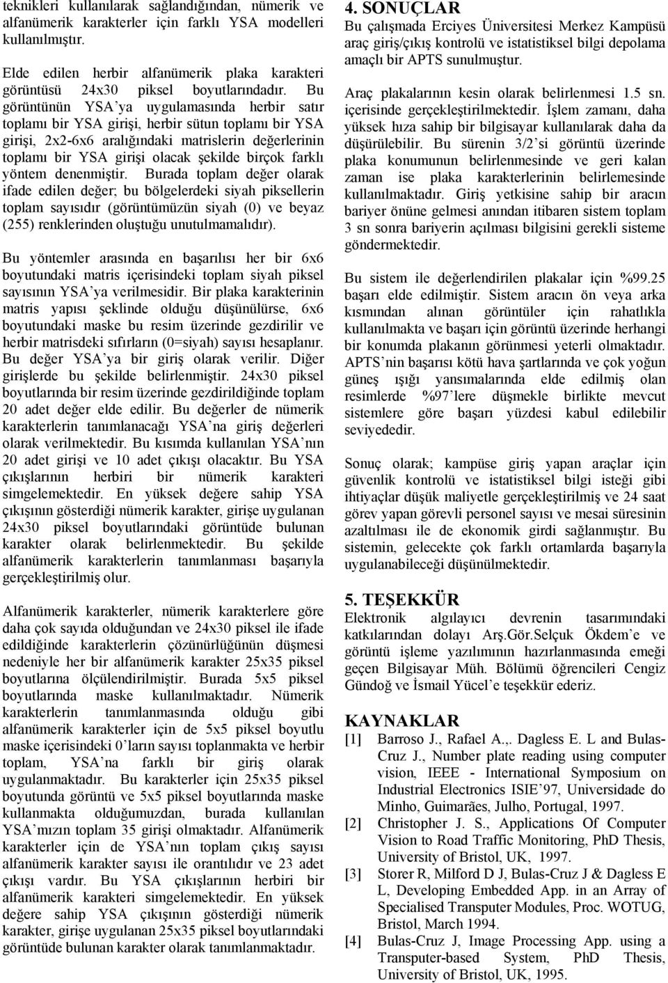 Bu görüntünün YSA ya uygulamasında herbir satır toplamı bir YSA girişi, herbir sütun toplamı bir YSA girişi, 2x2-6x6 aralığındaki matrislerin değerlerinin toplamı bir YSA girişi olacak şekilde birçok