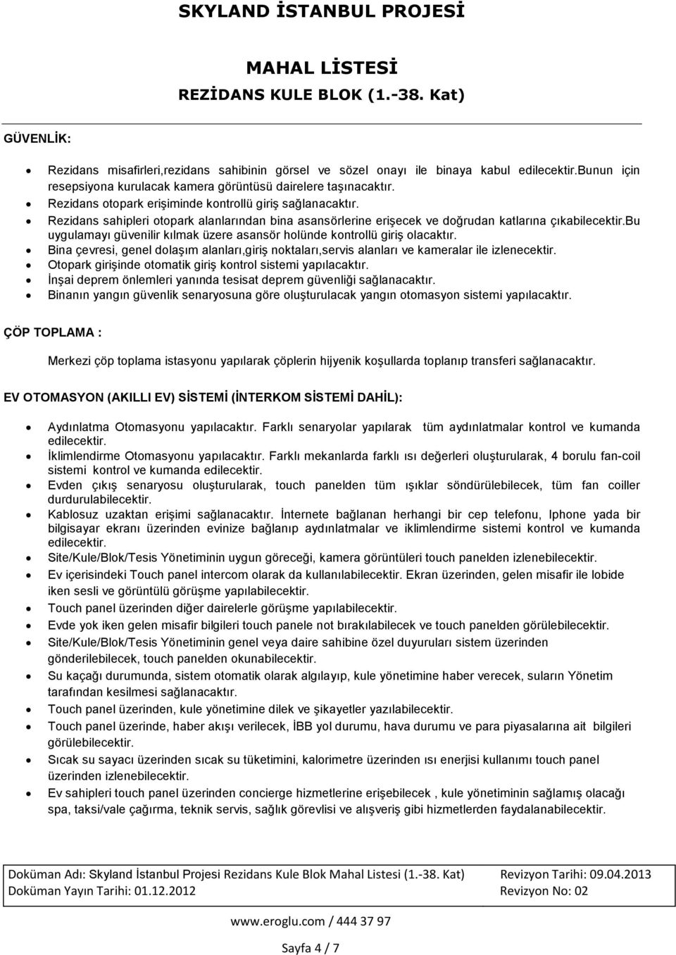 bu uygulamayı güvenilir kılmak üzere asansör holünde kontrollü giriş olacaktır. Bina çevresi, genel dolaşım alanları,giriş noktaları,servis alanları ve kameralar ile izlenecektir.