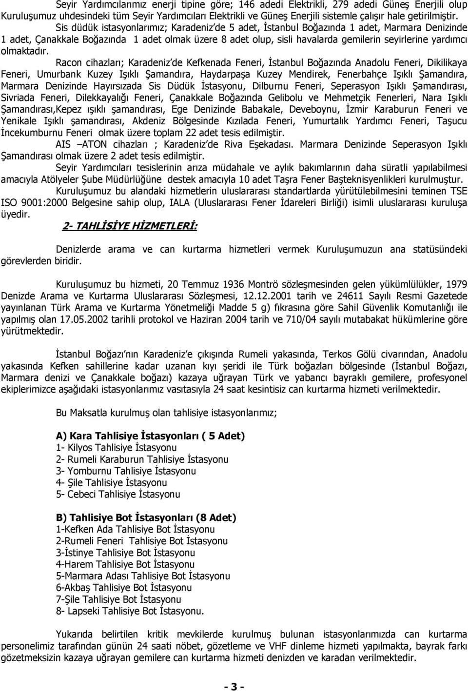 Sis düdük istasyonlarımız; Karadeniz de 5 adet, İstanbul Boğazında 1 adet, Marmara Denizinde 1 adet, Çanakkale Boğazında 1 adet olmak üzere 8 adet olup, sisli havalarda gemilerin seyirlerine yardımcı