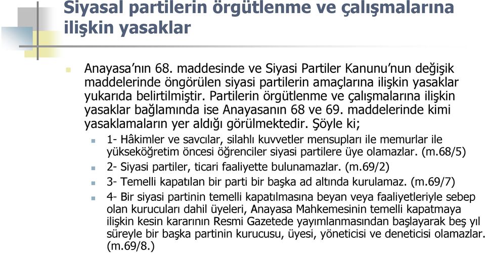 Partilerin örgütlenme ve çalışmalarına ilişkin yasaklar bağlamında ise Anayasanın 68 ve 69. maddelerinde kimi yasaklamaların yer aldığı görülmektedir.