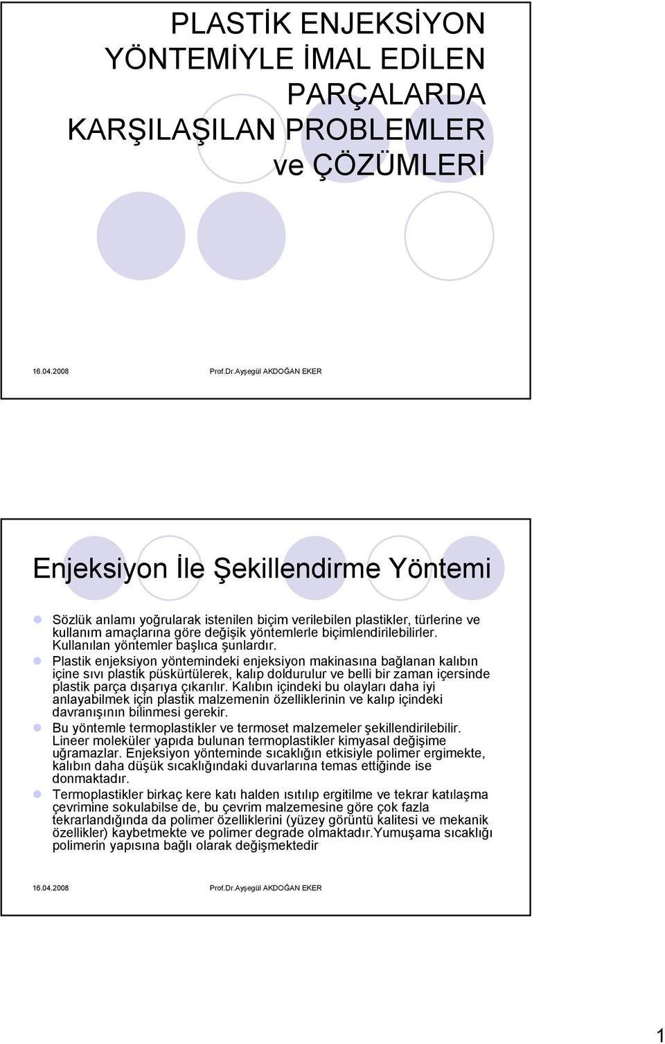 Plastik enjeksiyon yöntemindeki enjeksiyon makinasına bağlanan kalıbın içine sıvı plastik püskürtülerek, kalıp doldurulur ve belli bir zaman içersinde plastik parça dışarıya çıkarılır.