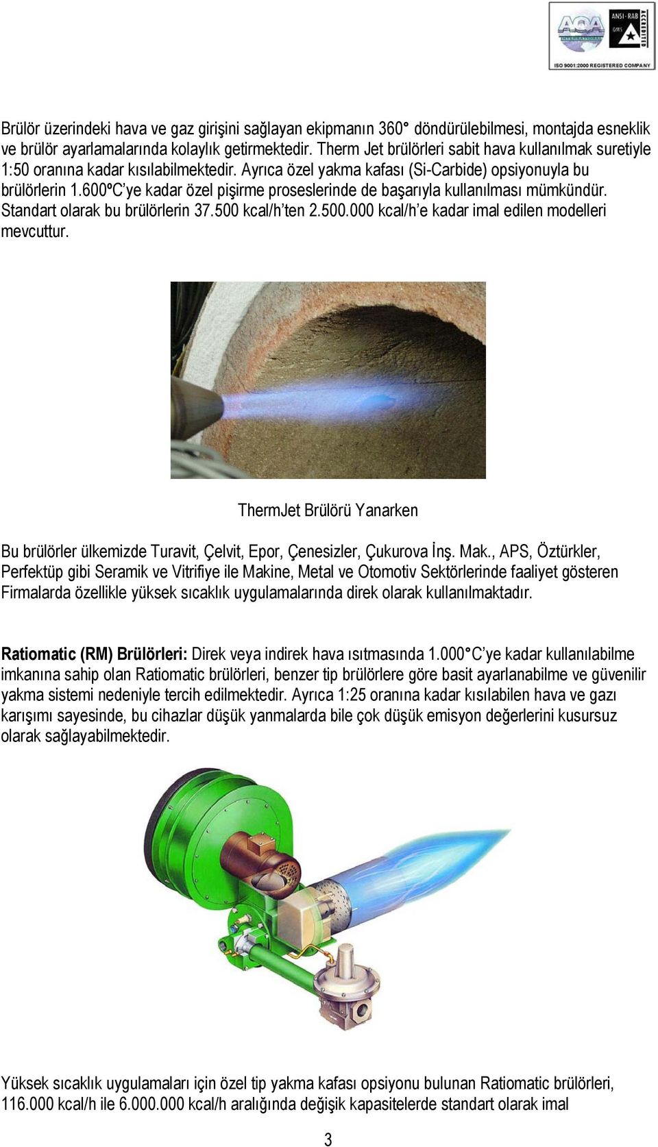 600ºC ye kadar özel pişirme proseslerinde de başarıyla kullanılması mümkündür. Standart olarak bu brülörlerin 37.500 kcal/h ten 2.500.000 kcal/h e kadar imal edilen modelleri mevcuttur.