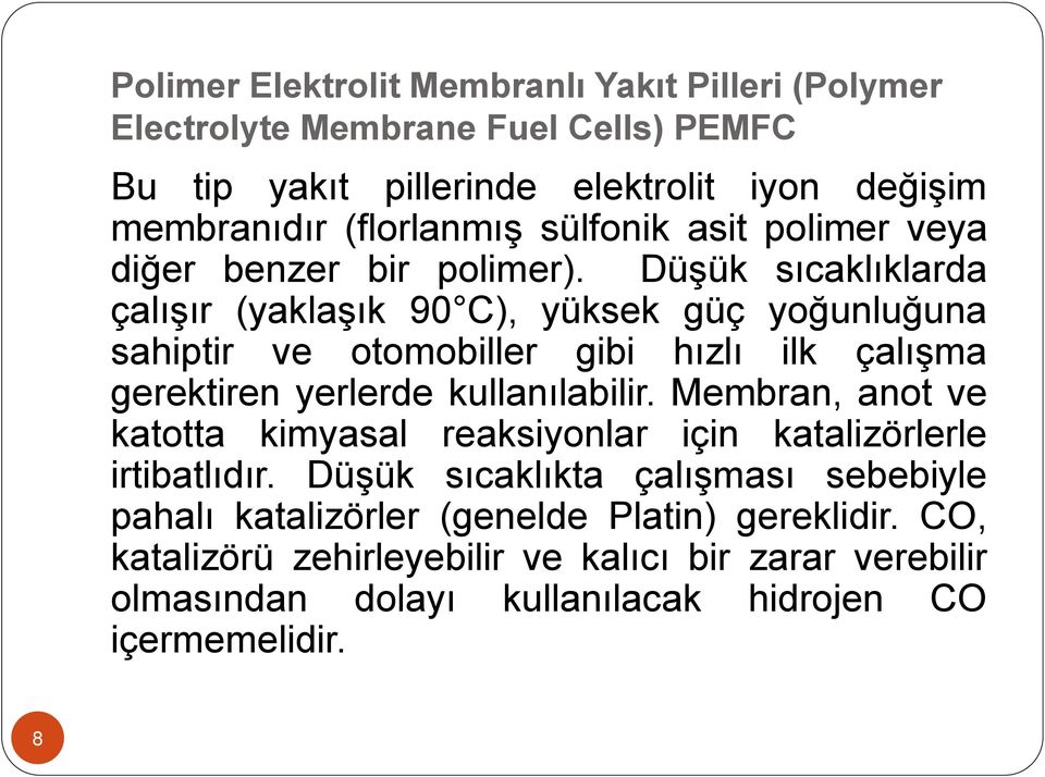 Düşük sıcaklıklarda çalışır (yaklaşık 90 C), yüksek güç yoğunluğuna sahiptir ve otomobiller gibi hızlı ilk çalışma gerektiren yerlerde kullanılabilir.