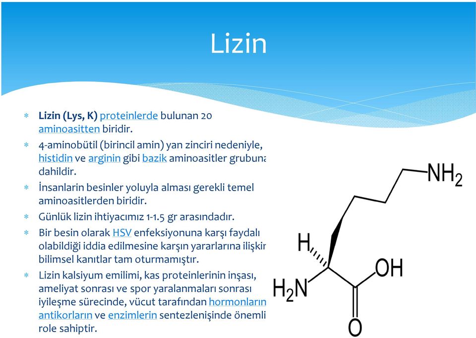 İnsanlarin besinler yoluyla alması gerekli temel aminoasitlerden biridir. Günlük lizin ihtiyacımız 1-1.5 gr arasındadır.