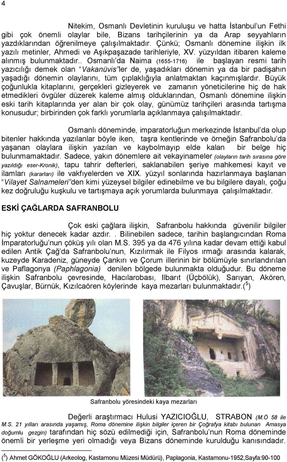 . Osmanlı da Naima (1655-1716) ile başlayan resmi tarih yazıcılığı demek olan Vakanüvis ler de, yaşadıkları dönemin ya da bir padişahın yaşadığı dönemin olaylarını, tüm çıplaklığıyla anlatmaktan