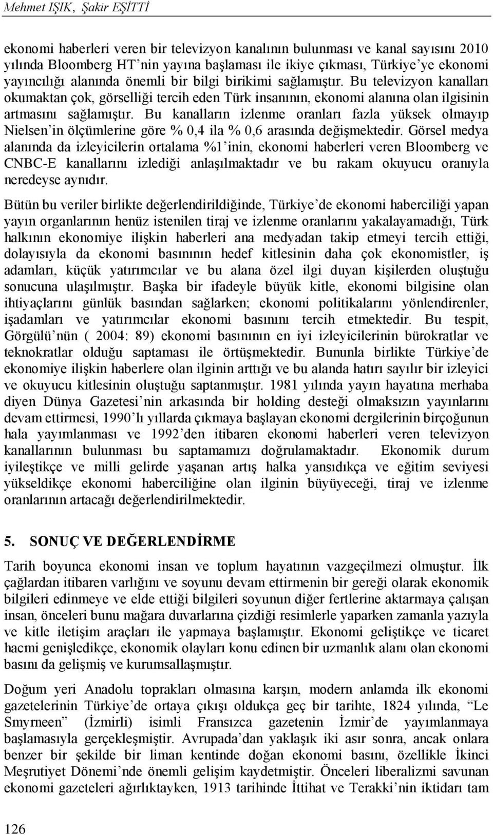 Bu kanalların izlenme oranları fazla yüksek olmayıp Nielsen in ölçümlerine göre % 0,4 ila % 0,6 arasında değişmektedir.