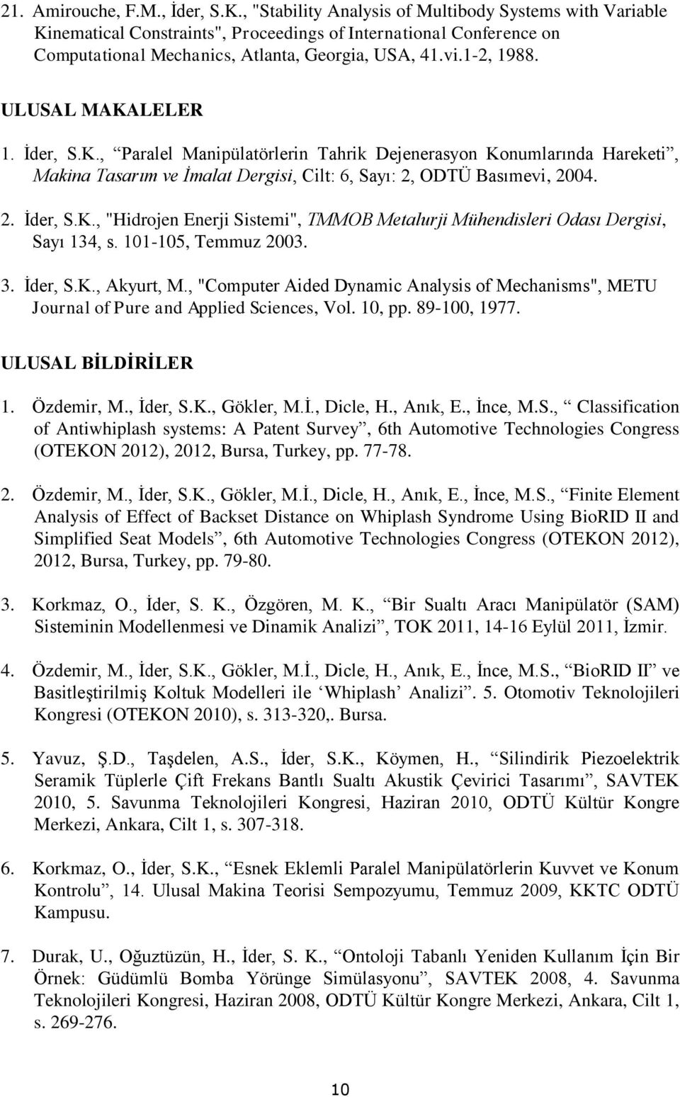 ULUSAL MAKALELER 1. İder, S.K., Paralel Manipülatörlerin Tahrik Dejenerasyon Konumlarında Hareketi, Makina Tasarım ve İmalat Dergisi, Cilt: 6, Sayı: 2, ODTÜ Basımevi, 2004. 2. İder, S.K., "Hidrojen Enerji Sistemi", TMMOB Metalurji Mühendisleri Odası Dergisi, Sayı 134, s.