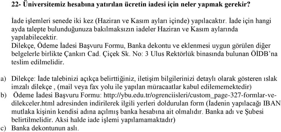 Dilekçe, Ödeme İadesi Başvuru Formu, Banka dekontu ve eklenmesi uygun görülen diğer belgelerle birlikte Çankırı Cad. Çiçek Sk. No: 3 Ulus Rektörlük binasında bulunan ÖİDB na teslim edilmelidir.