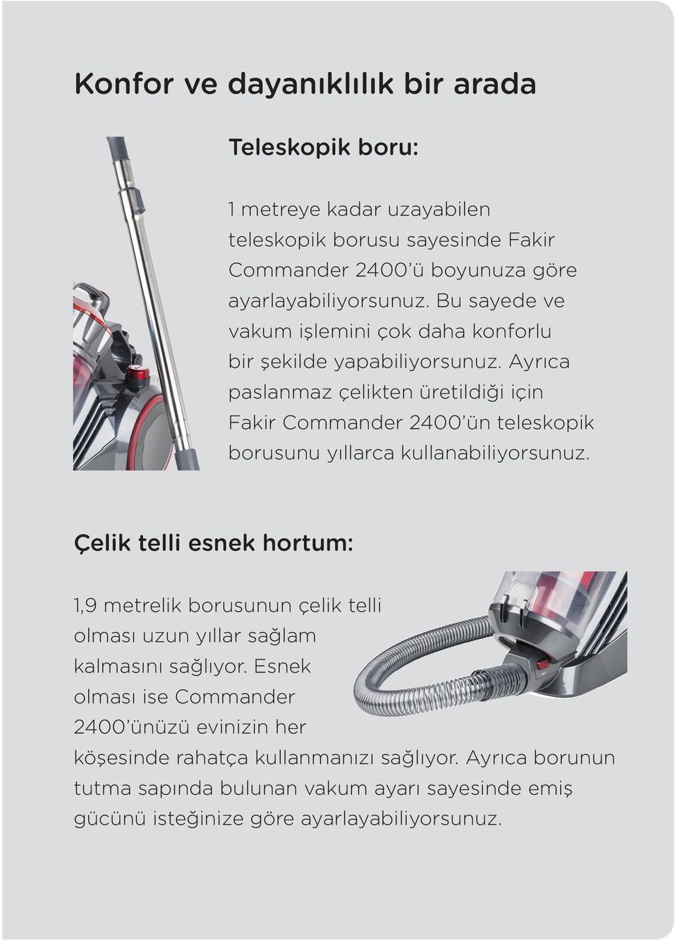 Ayrıca paslanmaz çelikten üretildiği için Fakir Commander 2400 ün teleskopik borusunu yıllarca kullanabiliyorsunuz.