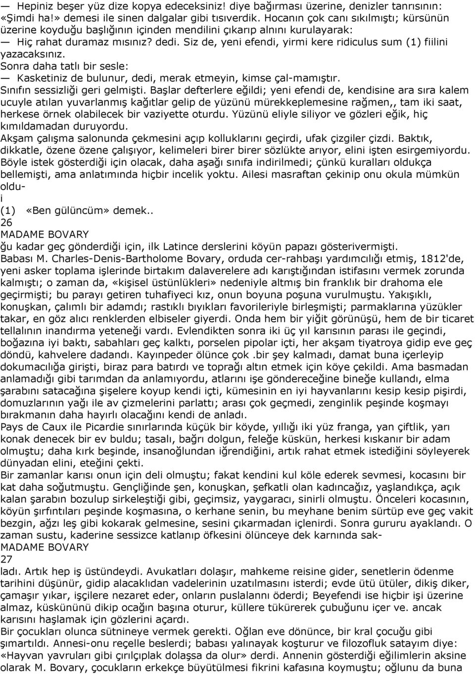 Siz de, yeni efendi, yirmi kere ridiculus sum (1) fiilini yazacaksınız. Sonra daha tatlı bir sesle: Kasketiniz de bulunur, dedi, merak etmeyin, kimse çal-mamıştır. Sınıfın sessizliği geri gelmişti.