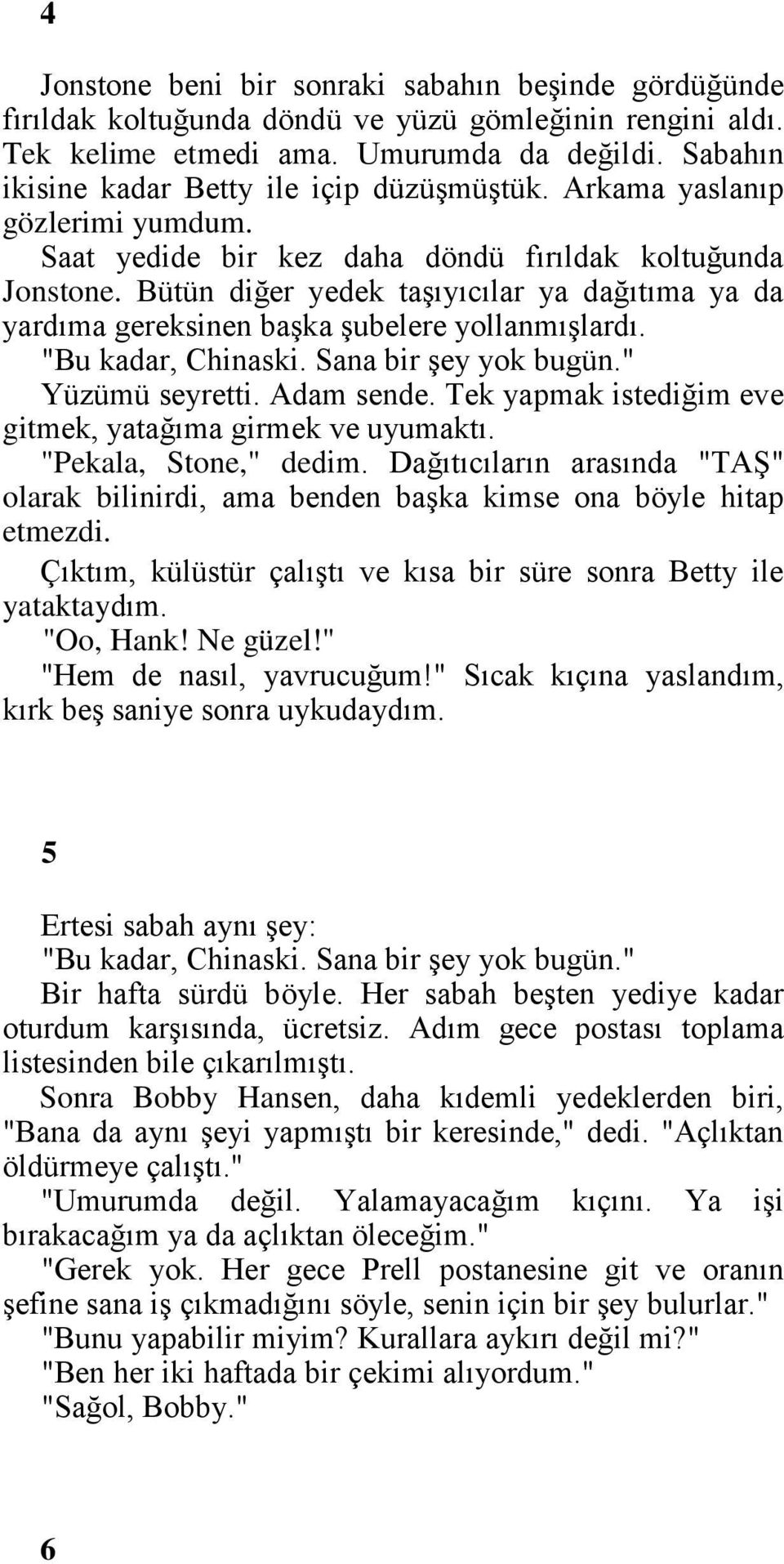 Bütün diğer yedek taşıyıcılar ya dağıtıma ya da yardıma gereksinen başka şubelere yollanmışlardı. "Bu kadar, Chinaski. Sana bir şey yok bugün." Yüzümü seyretti. Adam sende.