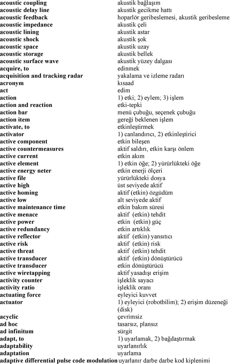 izleme radarı acronym kısaad act edim action 1) etki; 2) eylem; 3) işlem action and reaction etki-tepki action bar menü çubuğu, seçenek çubuğu action item gereği beklenen işlem activate, to