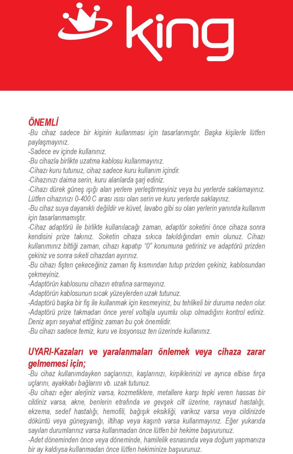 Lütfen cihazınızı 0-400 C arası ısısı olan serin ve kuru yerlerde saklayınız. -Bu cihaz suya dayanıklı değildir ve küvet, lavabo gibi su olan yerlerin yanında kullanım için tasarlanmamıştır.