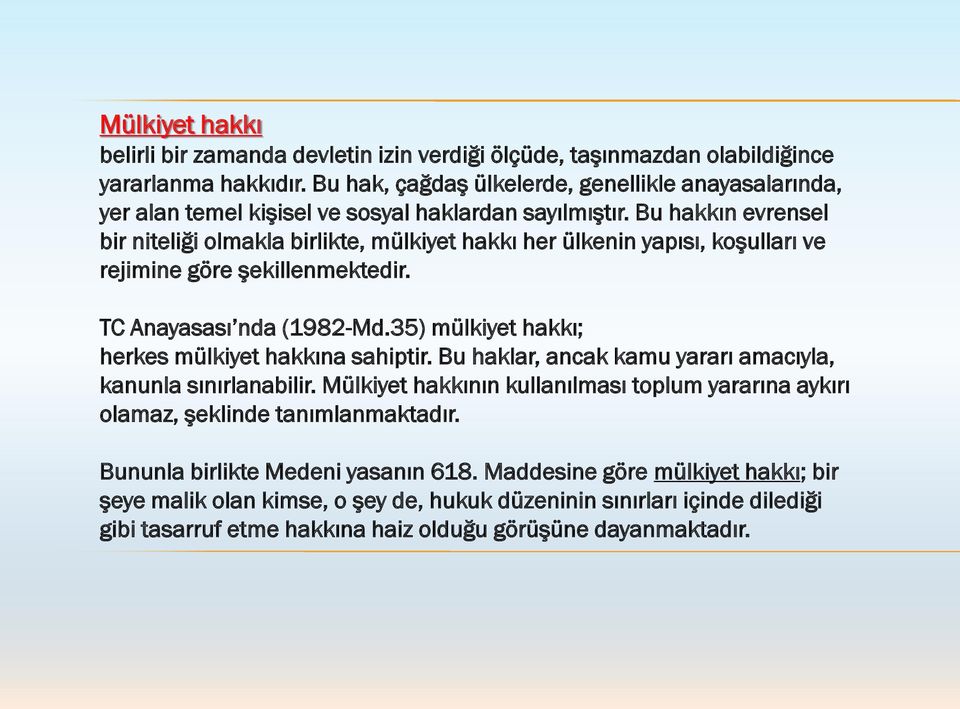 Bu hakkın evrensel bir niteliği olmakla birlikte, mülkiyet hakkı her ülkenin yapısı, koşulları ve rejimine göre şekillenmektedir. TC Anayasası nda (1982-Md.