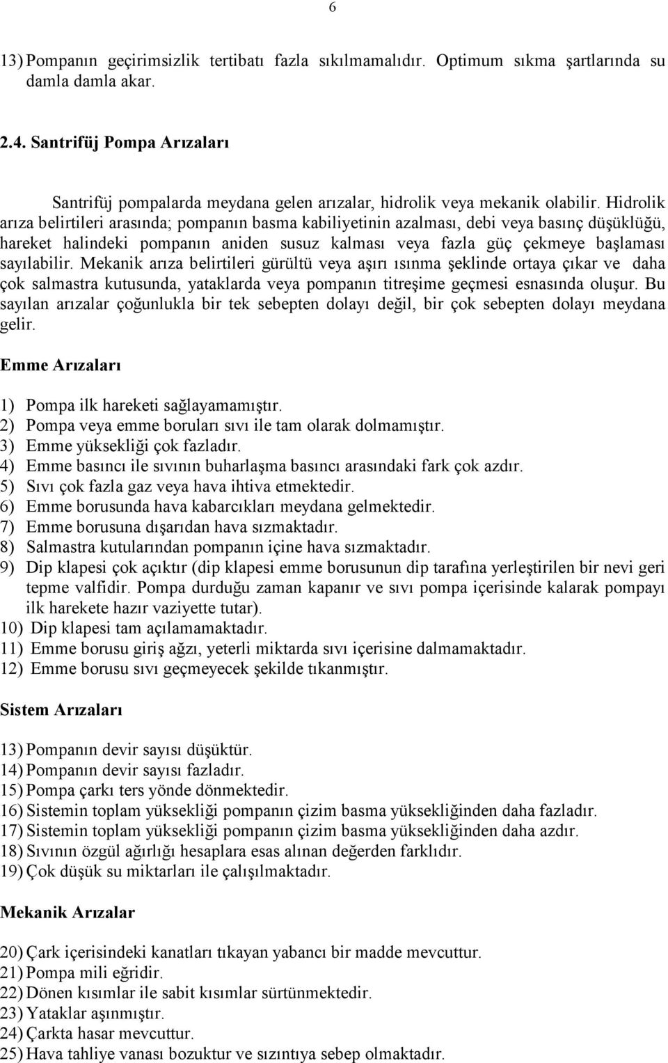 Hidrolik arıza belirtileri arasında; pompanın basma kabiliyetinin azalması, debi veya basınç düşüklüğü, hareket halindeki pompanın aniden susuz kalması veya fazla güç çekmeye başlaması sayılabilir.