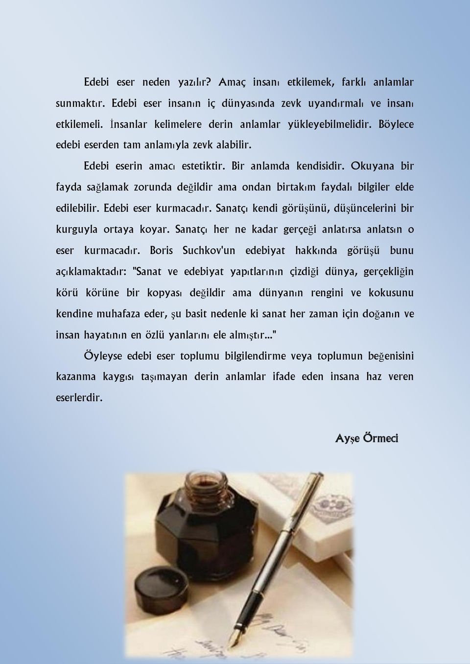 Okuyana bir fayda sağlamak zorunda değildir ama ondan birtakım faydalı bilgiler elde edilebilir. Edebi eser kurmacadır. Sanatçı kendi görüşünü, düşüncelerini bir kurguyla ortaya koyar.