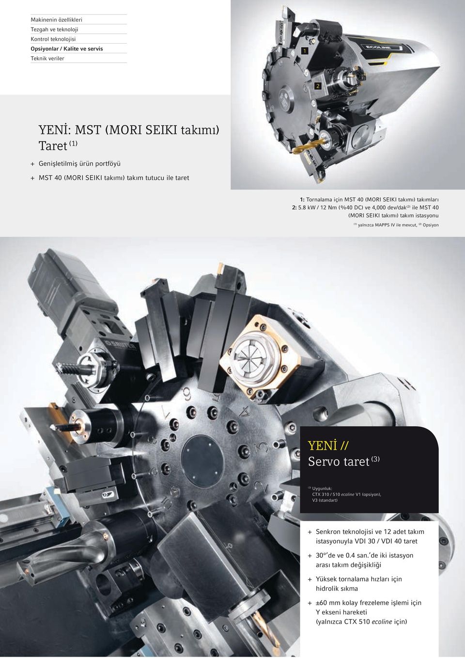 8 kw / 12 Nm (%40 DC) ve 4,000 dev/dak (2) ile MST 40 (MORI SEIKI takımı) takım istasyonu (1) yalnızca MAPPS IV ile mevcut, (2) Opsiyon YENİ // Servo taret (3) (3) Uygunluk: CTX 310 / 510