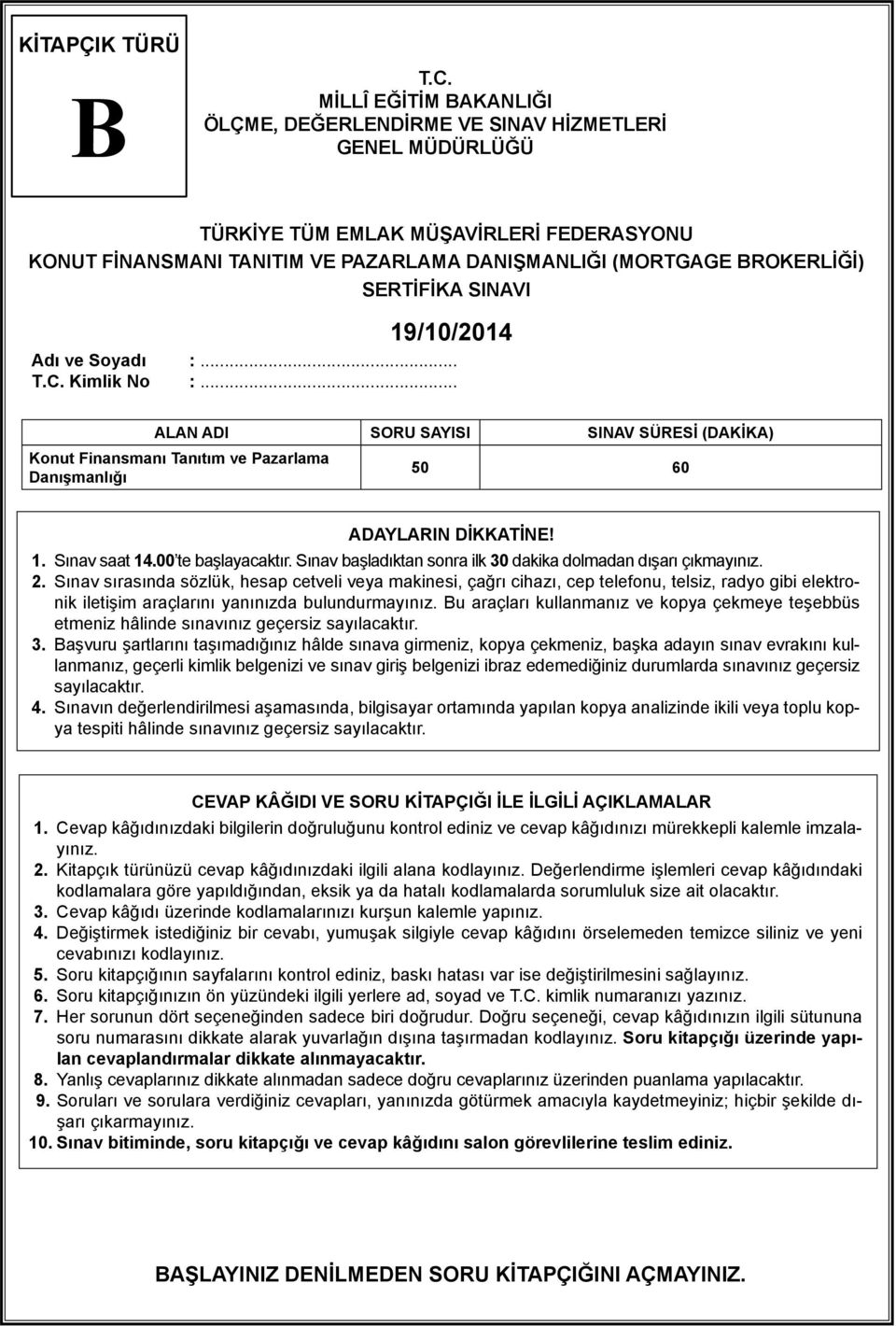 SERTİFİKA SINAVI 19/10/2014 Adı ve Soyadı :... T.C. Kimlik No :... ALAN ADI SORU SAYISI SINAV SÜRESİ (DAKİKA) Konut Finansmanı Tanıtım ve Pazarlama Danışmanlığı 50 60 ADAYLARIN DİKKATİNE! 1. Sınav saat 14.