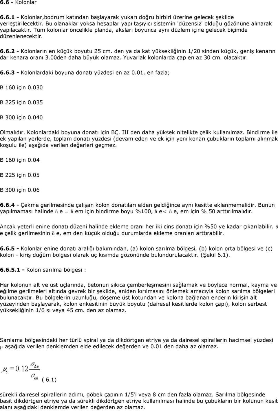 6.6.2 - Kolonların en küçük boyutu 25 cm. den ya da kat yüksekliğinin 1/20 sinden küçük, geniş kenarın dar kenara oranı 3.00den daha büyük olamaz. Yuvarlak kolonlarda çap en az 30 cm. olacaktır. 6.6.3 - Kolonlardaki boyuna donatı yüzdesi en az 0.