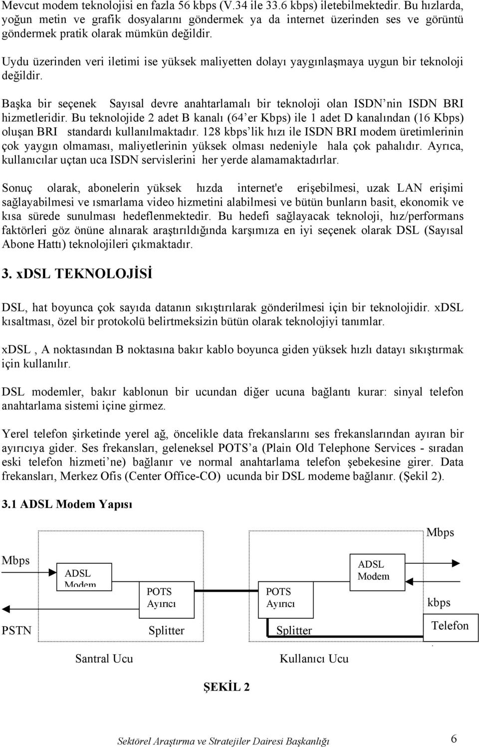 Uydu üzerinden veri iletimi ise yüksek maliyetten dolayı yaygınlaşmaya uygun bir teknoloji değildir. Başka bir seçenek Sayısal devre anahtarlamalı bir teknoloji olan ISDN nin ISDN BRI hizmetleridir.