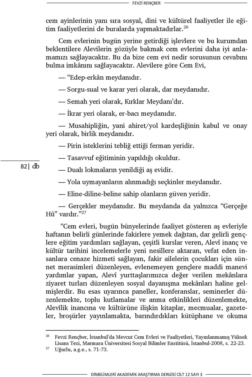 Bu da bize cem evi nedir sorusunun cevabını bulma imkânını sağlayacaktır. Alevilere göre Cem Evi, Edep-erkân meydanıdır. Sorgu-sual ve karar yeri olarak, dar meydanıdır.