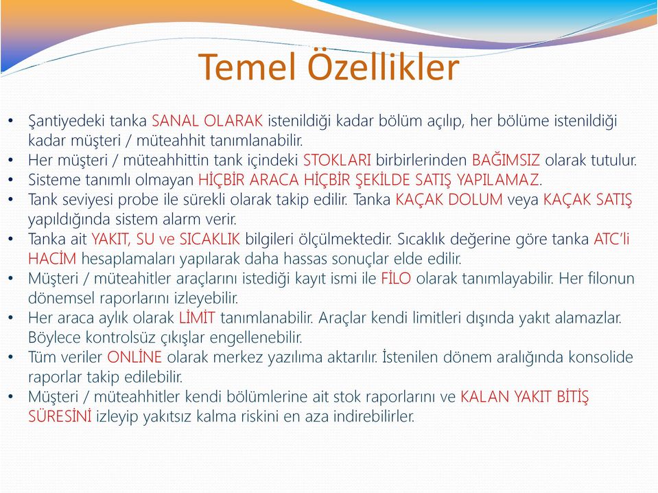 Tank seviyesi probe ile sürekli olarak takip edilir. Tanka KAÇAK DOLUM veya KAÇAK SATIŞ yapıldığında sistem alarm verir. Tanka ait YAKIT, SU ve SICAKLIK bilgileri ölçülmektedir.