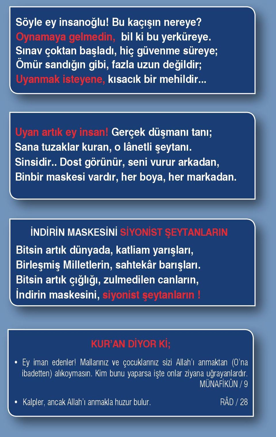 Gerçek düşmanı tanı; Sana tuzaklar kuran, o lânetli şeytanı. Sinsidir.. Dost görünür, seni vurur arkadan, Binbir maskesi vardır, her boya, her markadan.