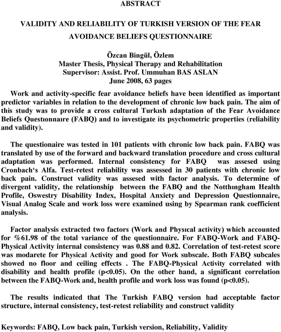 The aim of this study was to provide a cross cultural Turkısh adaptation of the Fear Avoidance Beliefs Questıonnaıre (FABQ) and to investigate its psychometric properties (reliability and validity).