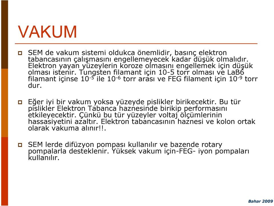 Tungsten filamant için 10-5 torr olması ve LaB6 filamant içinse 10-5 ile 10-6 torr arası ve FEG filament için 10-9 torr dur. Eğer iyi bir vakum yoksa yüzeyde pislikler birikecektir.