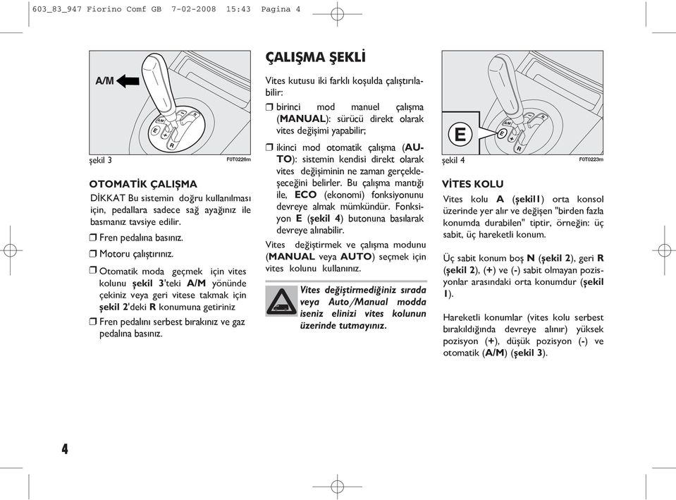 F0T0226m Otomatik moda geçmek için vites kolunu şekil 3'teki A/M yönünde çekiniz veya geri vitese takmak için şekil 2'deki R konumuna getiriniz Fren pedalını serbest bırakınız ve gaz pedalına basınız.