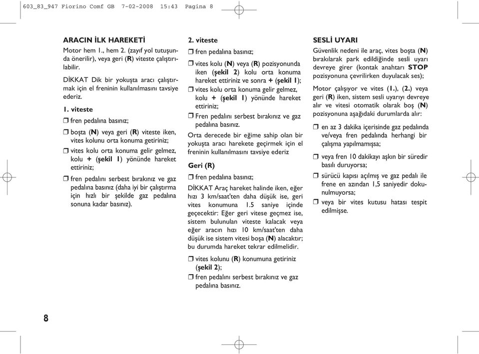 viteste fren pedalına basınız; boşta (N) veya geri (R) viteste iken, vites kolunu orta konuma getiriniz; vites kolu orta konuma gelir gelmez, kolu + (şekil 1) yönünde hareket ettiriniz; fren pedalını