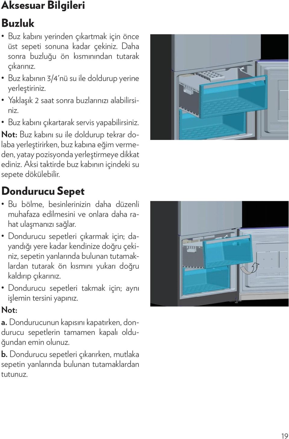 Not: Buz kabını su ile doldurup tekrar dolaba yerleştirirken, buz kabına eğim vermeden, yatay pozisyonda yerleştirmeye dikkat ediniz. Aksi taktirde buz kabının içindeki su sepete dökülebilir.