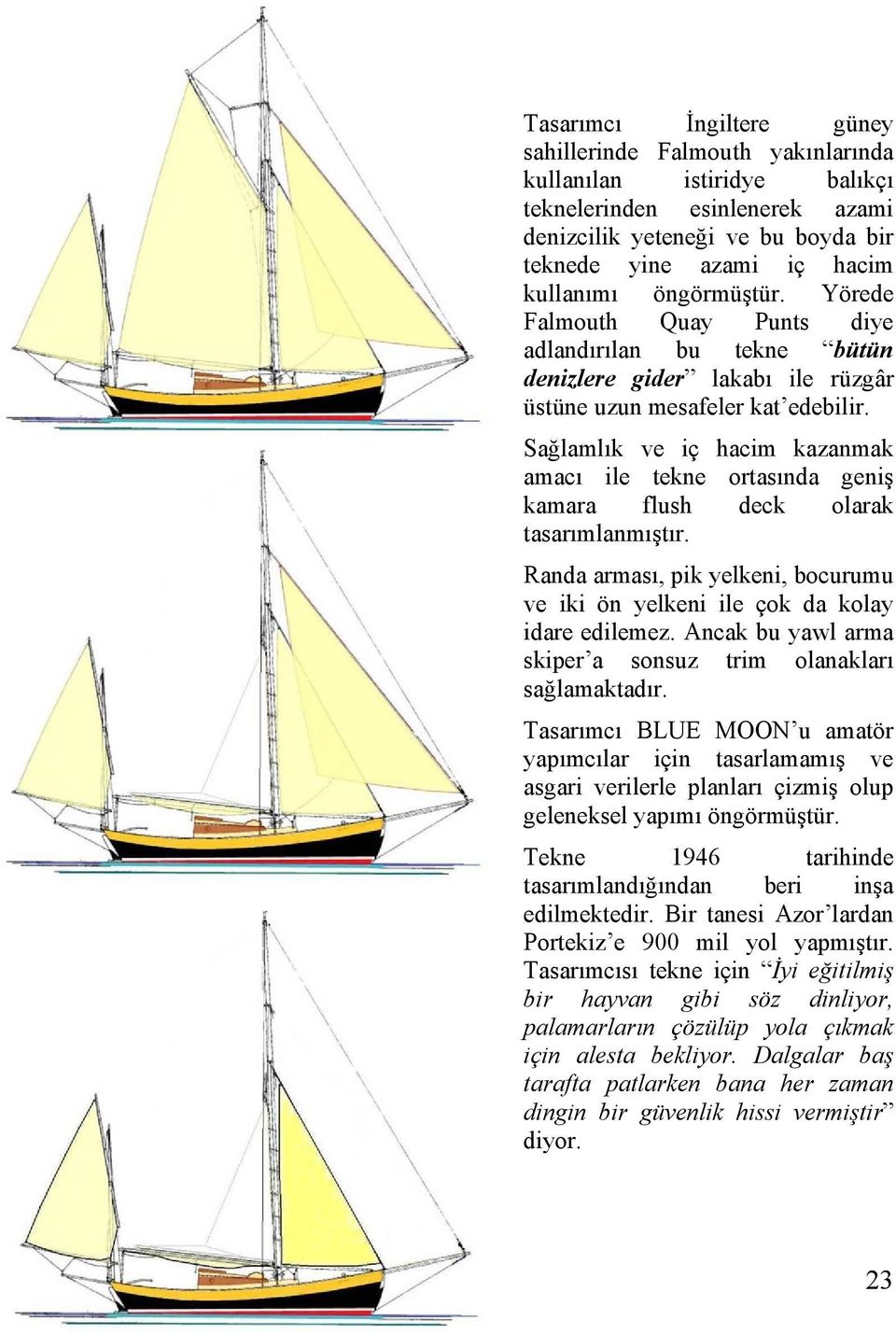 Sağlamlık ve iç hacim kazanmak amacı ile tekne ortasında geniş kamara flush deck olarak tasarımlanmıştır. Randa arması, pik yelkeni, bocurumu ve iki ön yelkeni ile çok da kolay idare edilemez.