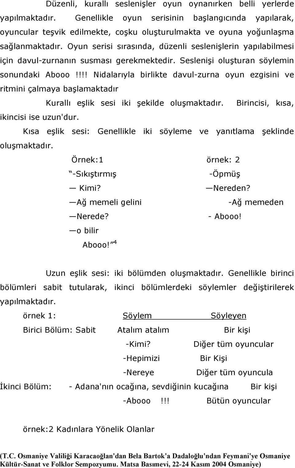 Oyun serisi sırasında, düzenli seslenişlerin yapılabilmesi için davul-zurnanın susması gerekmektedir. Seslenişi oluşturan söylemin sonundaki Abooo!