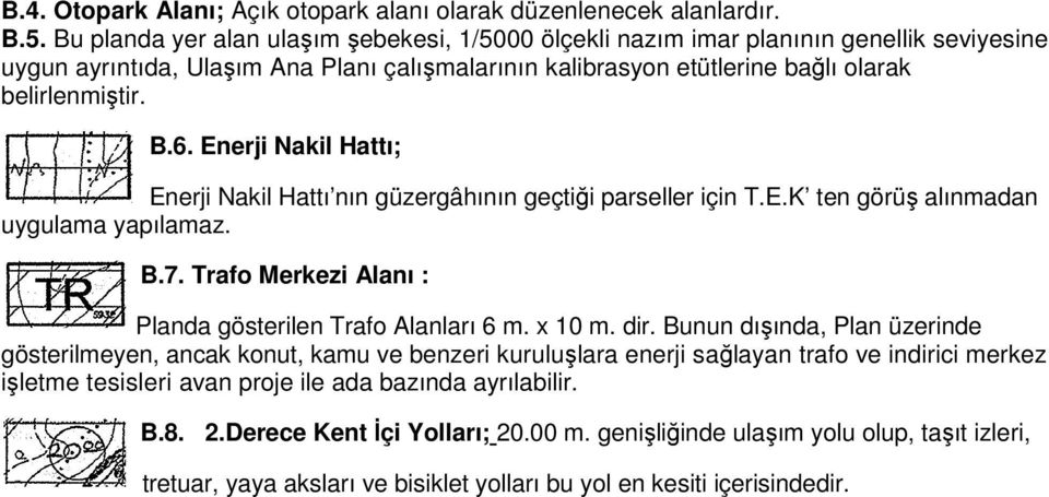 . Enerji Nakil Hattı; Enerji Nakil Hattı nın güzergâhının geçtiği parseller için T.E.K ten görüş alınmadan uygulama yapılamaz. B.7. Trafo Merkezi Alanı : Planda gösterilen Trafo Alanları 6 m. x 10 m.