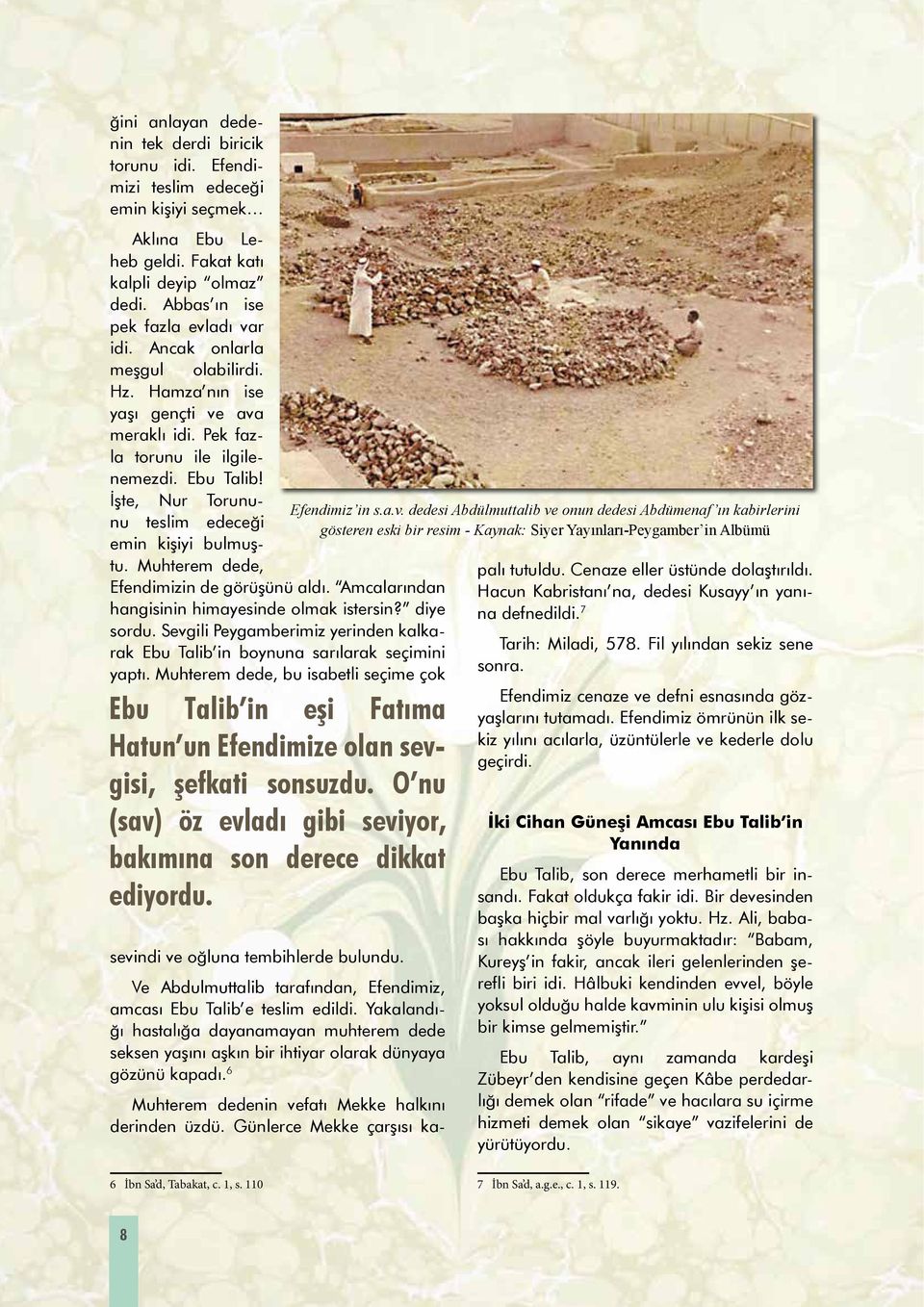 Muhterem dede, Efendimizin de görüşünü aldı. Amcalarından hangisinin himayesinde olmak istersin? diye sordu. Sevgili Peygamberimiz yerinden kalkarak Ebu Talib in boynuna sarılarak seçimini yaptı.